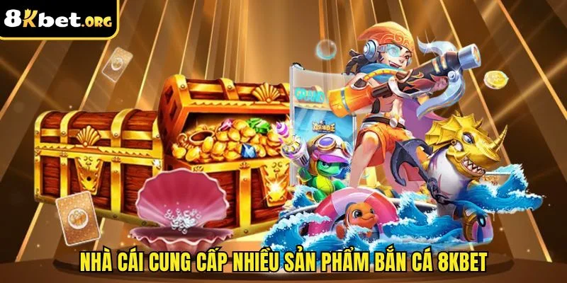 Nhà cái cung cấp nhiều sản phẩm bắn cá 8kbet